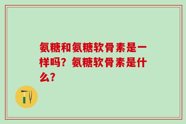 氨糖和氨糖软骨素是一样吗?氨糖软骨素是什么? 氨糖和氨糖软骨素是一样吗?氨糖软骨素是什么?