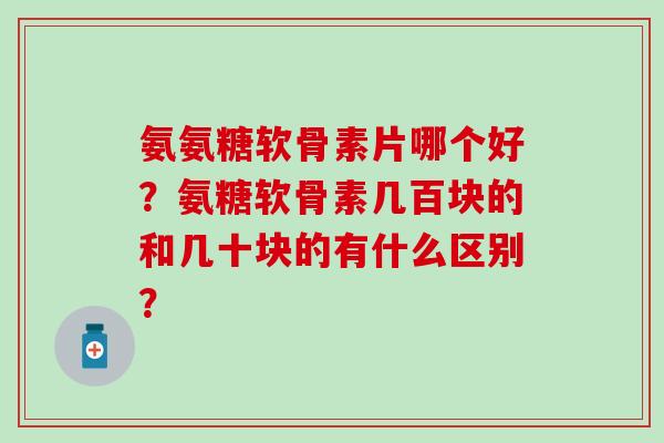 氨氨糖软骨素片哪个好？氨糖软骨素几百块的和几十块的有什么区别？