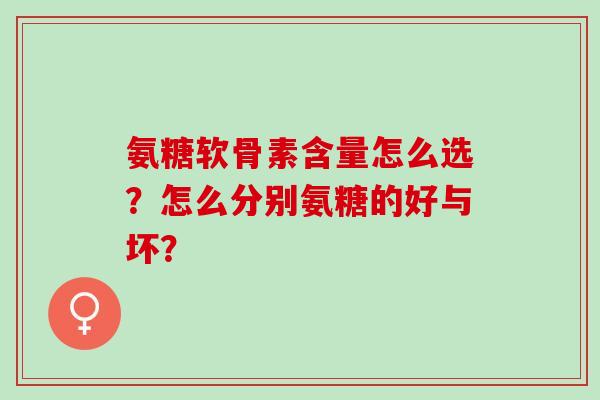 氨糖软骨素含量怎么选？怎么分别氨糖的好与坏？