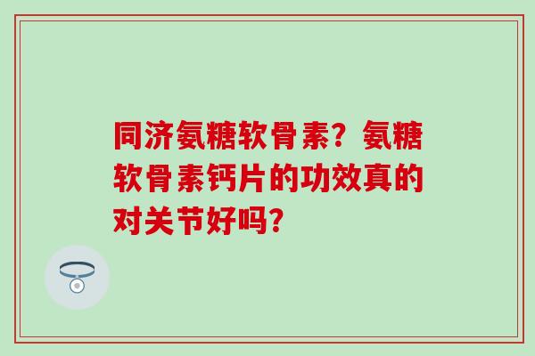 同济氨糖软骨素？氨糖软骨素钙片的功效真的对关节好吗？