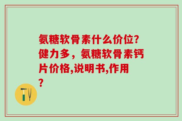 氨糖软骨素什么价位？健力多，氨糖软骨素钙片价格,说明书,作用？