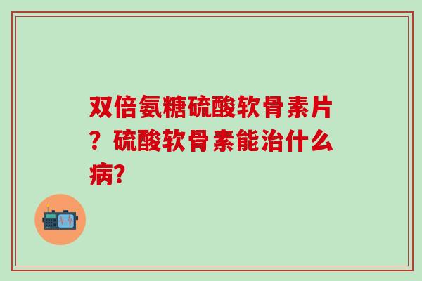 双倍氨糖硫酸软骨素片？硫酸软骨素能什么？