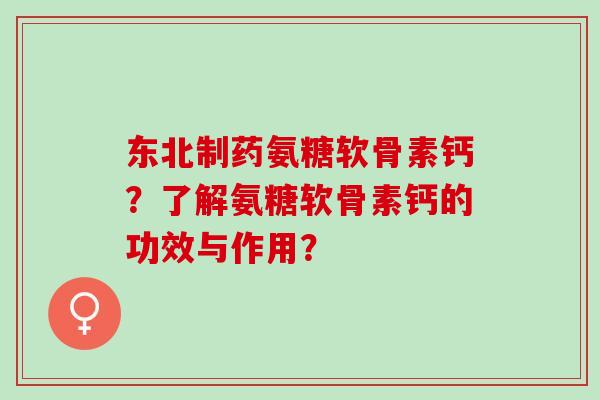 东北制药氨糖软骨素钙？了解氨糖软骨素钙的功效与作用？