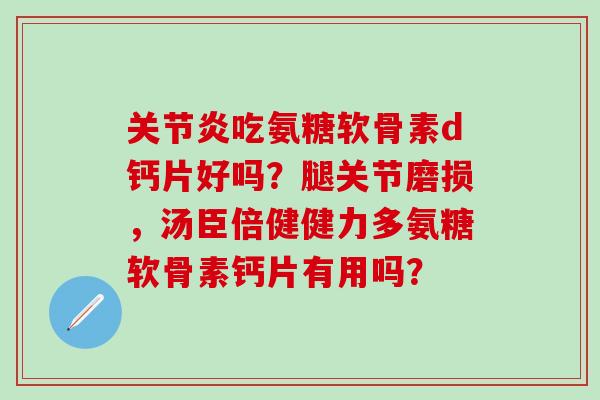 吃氨糖软骨素d钙片好吗？腿关节磨损，汤臣倍健健力多氨糖软骨素钙片有用吗？