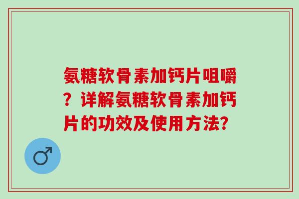 氨糖软骨素加钙片咀嚼？详解氨糖软骨素加钙片的功效及使用方法？