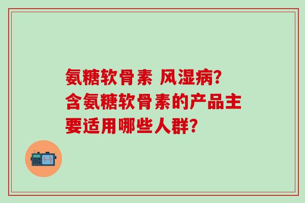 氨糖软骨素 ？含氨糖软骨素的产品主要适用哪些人群？