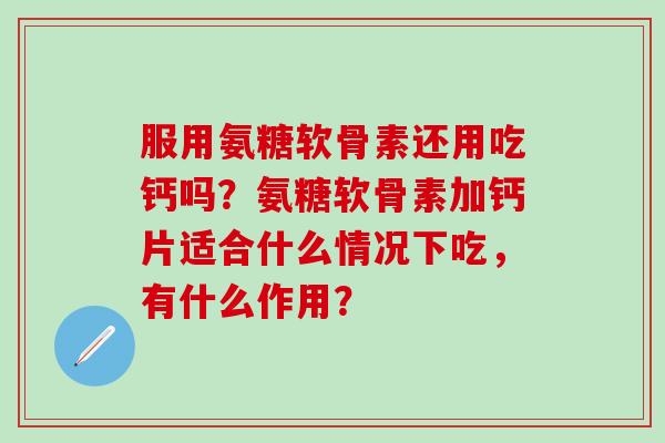 服用氨糖软骨素还用吃钙吗?氨糖软骨素加钙片适合什么情况下吃,有什么作用? 服用氨糖软骨素还用吃钙吗?氨糖软骨素加钙片适合什么情况下吃,有什么作用?
