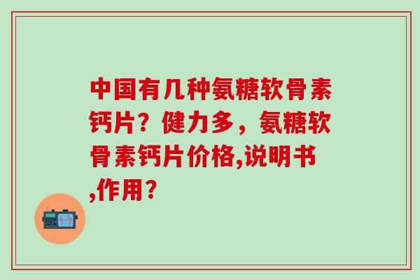 中国有几种氨糖软骨素钙片？健力多，氨糖软骨素钙片价格,说明书,作用？