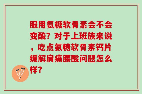 服用氨糖软骨素会不会变酸？对于上班族来说，吃点氨糖软骨素钙片缓解肩痛腰酸问题怎么样？