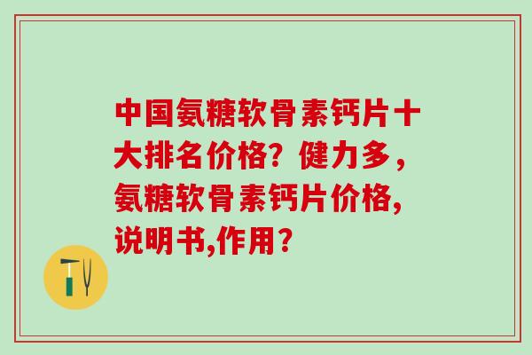 中国氨糖软骨素钙片十大排名价格？健力多，氨糖软骨素钙片价格,说明书,作用？