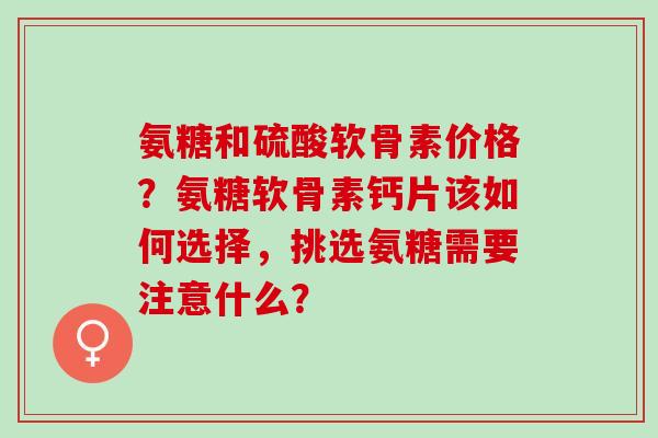 氨糖和硫酸软骨素价格？氨糖软骨素钙片该如何选择，挑选氨糖需要注意什么？