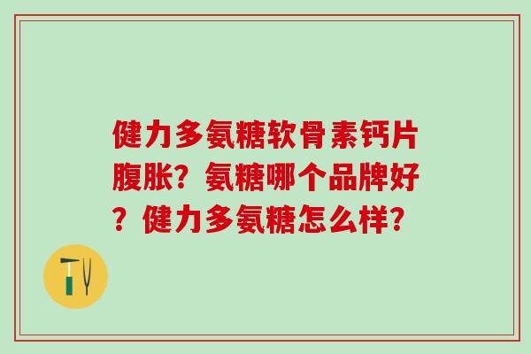 健力多氨糖软骨素钙片腹胀？氨糖哪个品牌好？健力多氨糖怎么样？