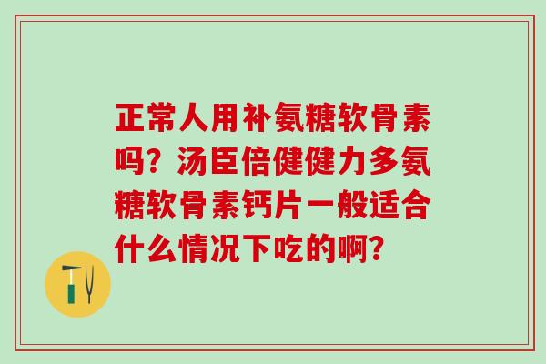 正常人用补氨糖软骨素吗？汤臣倍健健力多氨糖软骨素钙片一般适合什么情况下吃的啊？