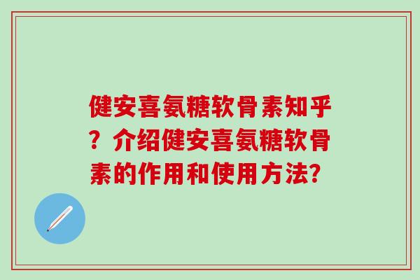健安喜氨糖软骨素知乎？介绍健安喜氨糖软骨素的作用和使用方法？