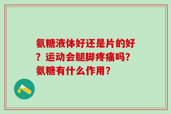 氨糖液体好还是片的好？运动会腿脚疼痛吗？氨糖有什么作用？