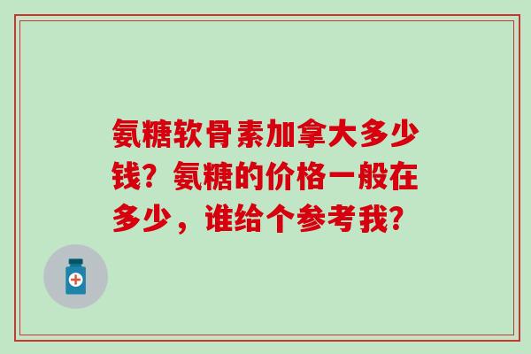 氨糖软骨素加拿大多少钱？氨糖的价格一般在多少，谁给个参考我？