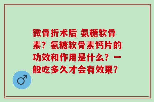 微术后 氨糖软骨素？氨糖软骨素钙片的功效和作用是什么？一般吃多久才会有效果？