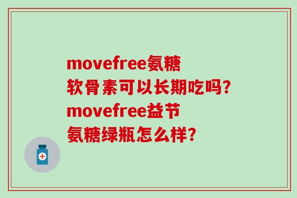 movefree氨糖软骨素可以长期吃吗？movefree益节氨糖绿瓶怎么样？