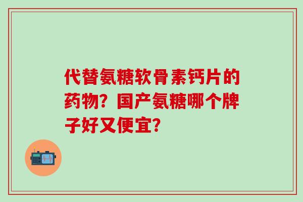 代替氨糖软骨素钙片的？国产氨糖哪个牌子好又便宜？