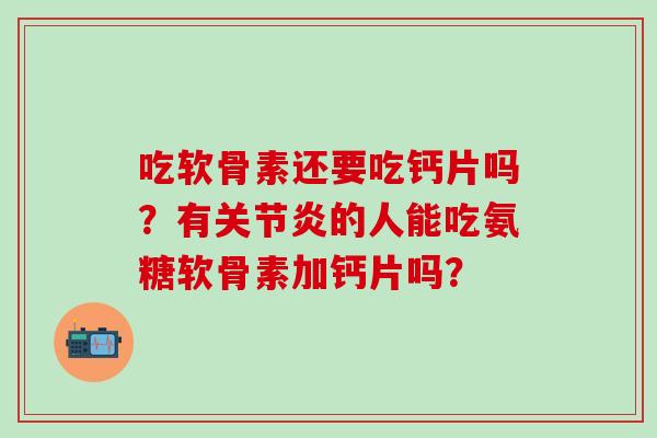 吃软骨素还要吃钙片吗？有的人能吃氨糖软骨素加钙片吗？