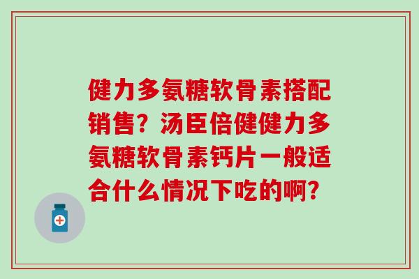 健力多氨糖软骨素搭配销售？汤臣倍健健力多氨糖软骨素钙片一般适合什么情况下吃的啊？