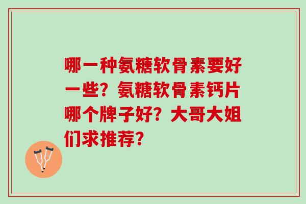 哪一种氨糖软骨素要好一些？氨糖软骨素钙片哪个牌子好？大哥大姐们求推荐？