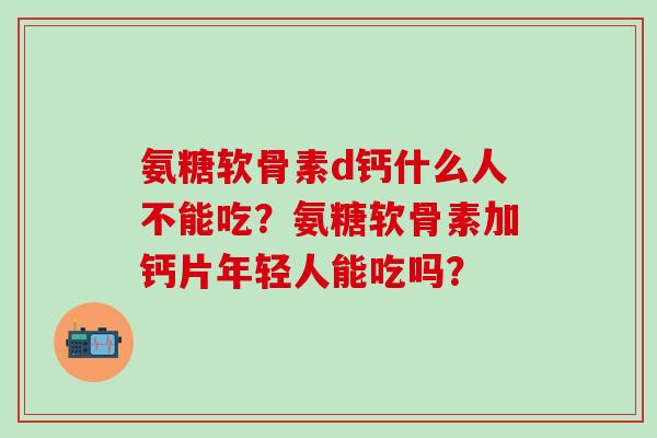 氨糖软骨素d钙什么人不能吃？氨糖软骨素加钙片年轻人能吃吗？