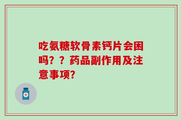 吃氨糖软骨素钙片会困吗？？药品副作用及注意事项？
