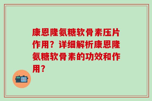 康恩隆氨糖软骨素压片作用?详细解析康恩隆氨糖软骨素的功效和作用? 康恩隆氨糖软骨素压片作用?详细解析康恩隆氨糖软骨素的功效和作用?