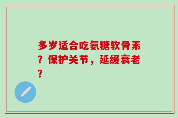 多岁适合吃氨糖软骨素？保护关节，延缓衰老？