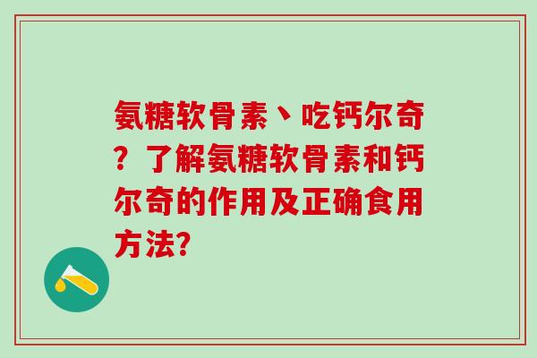 氨糖软骨素丶吃钙尔奇？了解氨糖软骨素和钙尔奇的作用及正确食用方法？