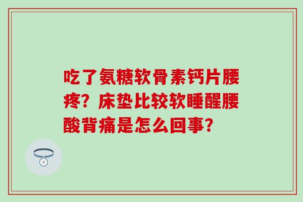吃了氨糖软骨素钙片腰疼？床垫比较软睡醒腰酸背痛是怎么回事？