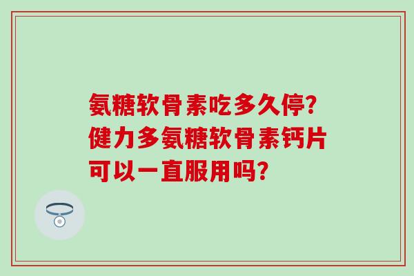 氨糖软骨素吃多久停？健力多氨糖软骨素钙片可以一直服用吗？