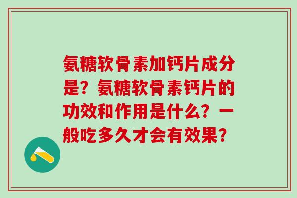 氨糖软骨素加钙片成分是？氨糖软骨素钙片的功效和作用是什么？一般吃多久才会有效果？