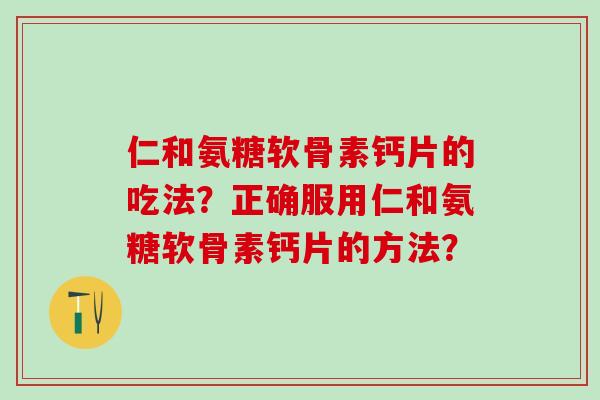 仁和氨糖软骨素钙片的吃法？正确服用仁和氨糖软骨素钙片的方法？