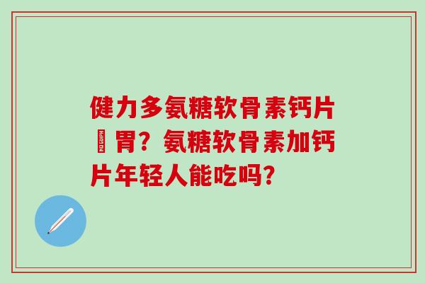 健力多氨糖软骨素钙片傷胃？氨糖软骨素加钙片年轻人能吃吗？