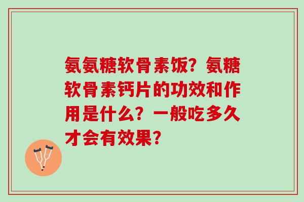 氨氨糖软骨素饭？氨糖软骨素钙片的功效和作用是什么？一般吃多久才会有效果？