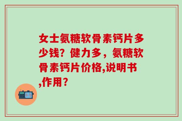 女士氨糖软骨素钙片多少钱？健力多，氨糖软骨素钙片价格,说明书,作用？