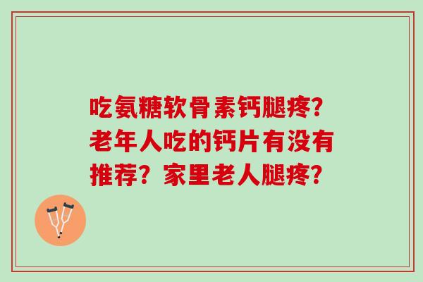 吃氨糖软骨素钙腿疼？老年人吃的钙片有没有推荐？家里老人腿疼？