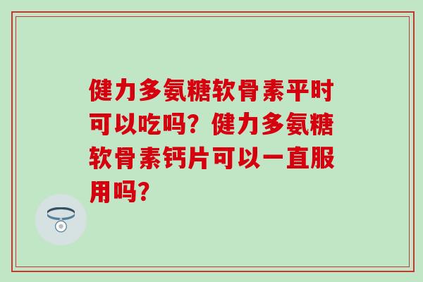 健力多氨糖软骨素平时可以吃吗？健力多氨糖软骨素钙片可以一直服用吗？