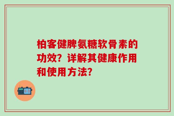柏客健脾氨糖软骨素的功效？详解其健康作用和使用方法？