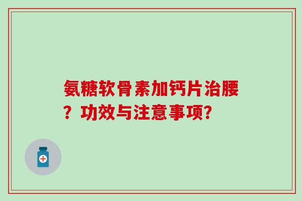 氨糖软骨素加钙片腰？功效与注意事项？