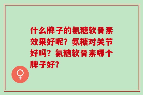 什么牌子的氨糖软骨素效果好呢？氨糖对关节好吗？氨糖软骨素哪个牌子好？