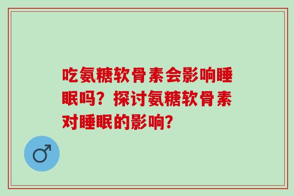 吃氨糖软骨素会影响吗？探讨氨糖软骨素对的影响？