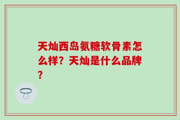 天灿西岛氨糖软骨素怎么样？天灿是什么品牌？