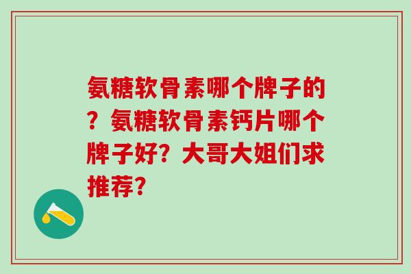 氨糖软骨素哪个牌子的？氨糖软骨素钙片哪个牌子好？大哥大姐们求推荐？