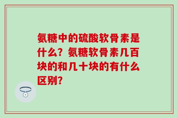 氨糖中的硫酸软骨素是什么？氨糖软骨素几百块的和几十块的有什么区别？