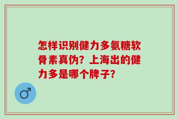 怎样识别健力多氨糖软骨素真伪？上海出的健力多是哪个牌子？