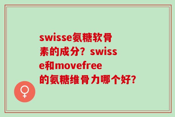 swisse氨糖软骨素的成分？swisse和movefree的氨糖维骨力哪个好？