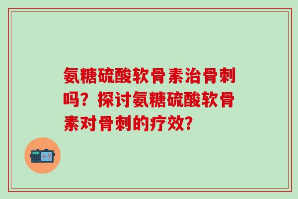 氨糖硫酸软骨素吗？探讨氨糖硫酸软骨素对的疗效？